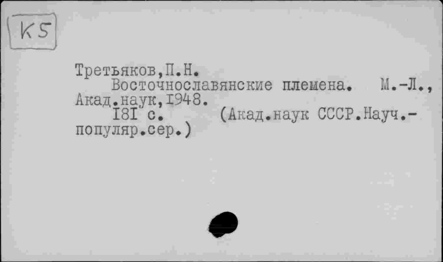 ﻿Третьяков,П.H.
Восточнославянские племена. М.-Л., Акад.наук,1948.
181 с.	(Акад.наук СССР.Науч.-
популяр.сер.)